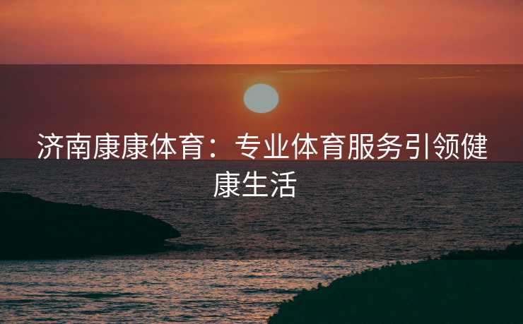 济南康康体育：专业体育服务引领健康生活  