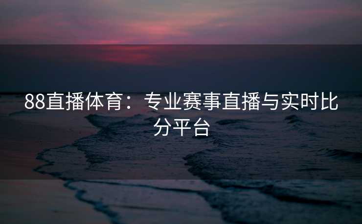 88直播体育：专业赛事直播与实时比分平台