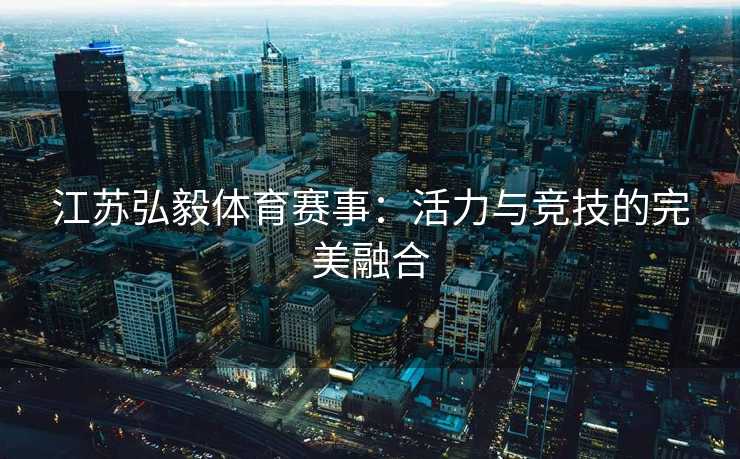 江苏弘毅体育赛事：活力与竞技的完美融合