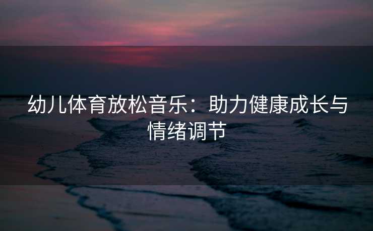 幼儿体育放松音乐：助力健康成长与情绪调节