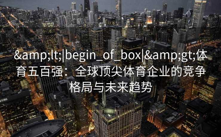 <|begin_of_box|>体育五百强：全球顶尖体育企业的竞争格局与未来趋势