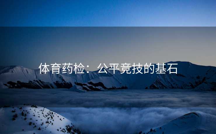 体育药检：公平竞技的基石