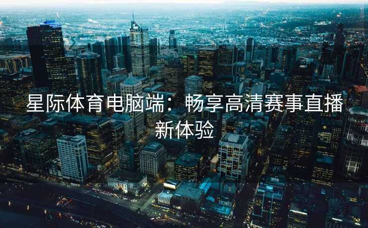 星际体育电脑端:畅享高清赛事直播新体验 星际体育电脑端:畅享高清赛事直播新体验