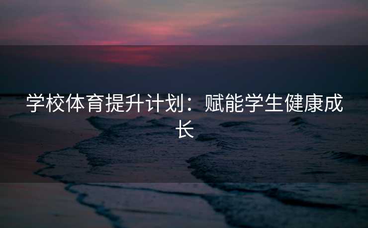 学校体育提升计划:赋能学生健康成长 学校体育提升计划:赋能学生健康成长