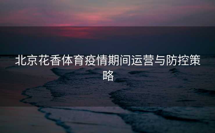 北京花香体育疫情期间运营与防控策略