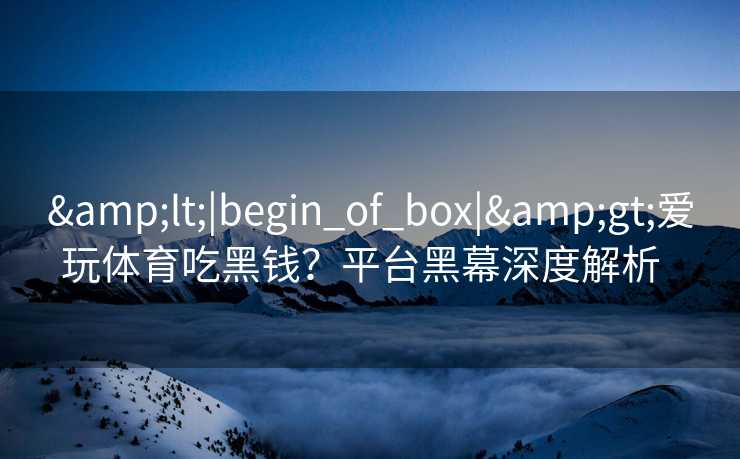 <|begin_of_box|>爱玩体育吃黑钱？平台黑幕深度解析  