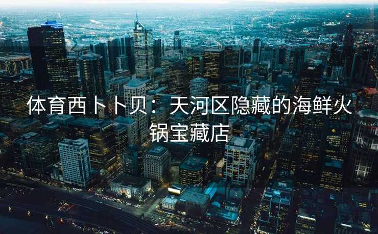 体育西卜卜贝:天河区隐藏的海鲜火锅宝藏店 体育西卜卜贝:天河区隐藏的海鲜火锅宝藏店
