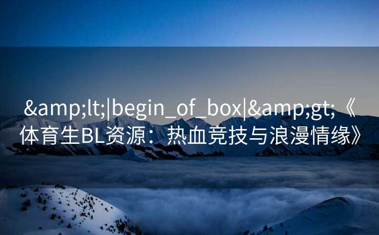 <|begin_of_box|>《体育生BL资源：热血竞技与浪漫情缘》