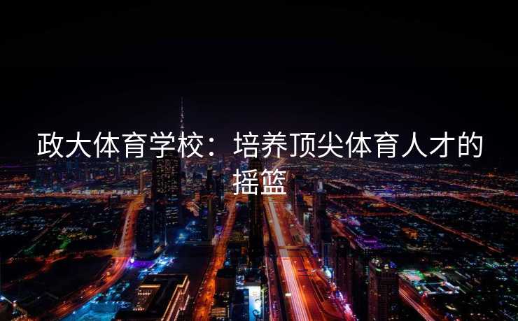 政大体育学校：培养顶尖体育人才的摇篮