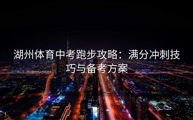 湖州体育中考跑步攻略：满分冲刺技巧与备考方案