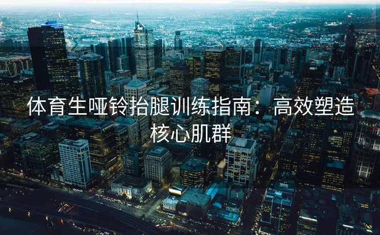 体育生哑铃抬腿训练指南：高效塑造核心肌群