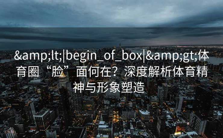 <|begin_of_box|>体育圈“脸”面何在？深度解析体育精神与形象塑造  