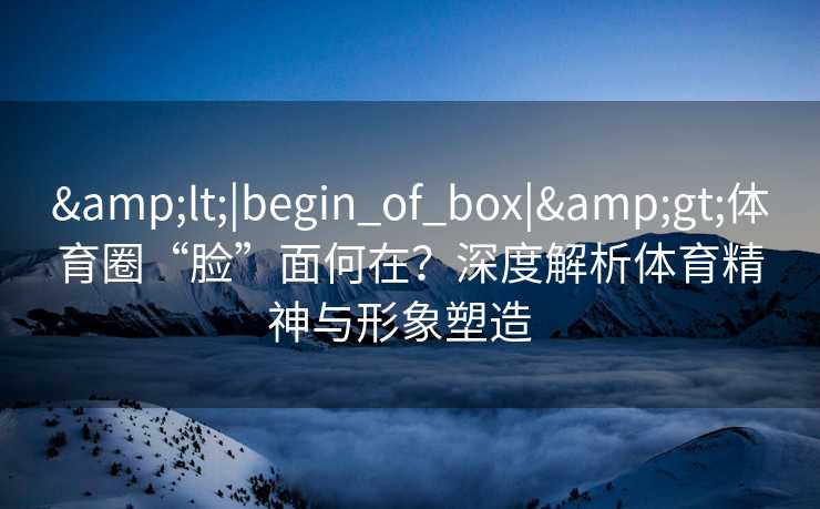 <|begin_of_box|>体育圈“脸”面何在？深度解析体育精神与形象塑造  