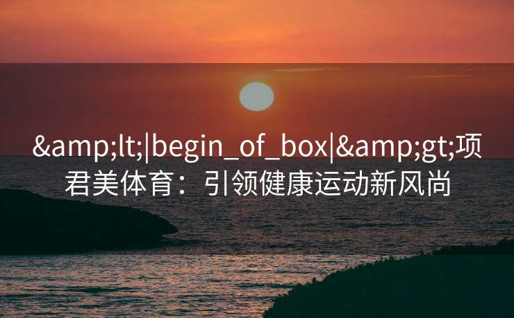 <|begin_of_box|>项君美体育:引领健康运动新风尚 <|begin_of_box|>项君美体育:引领健康运动新风尚