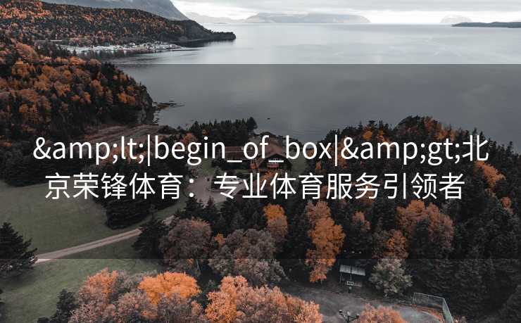 <|begin_of_box|>北京荣锋体育：专业体育服务引领者  