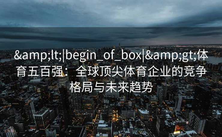 <|begin_of_box|>体育五百强:全球顶尖体育企业的竞争格局与未来趋势 <|begin_of_box|>体育五百强:全球顶尖体育企业的竞争格局与未来趋势