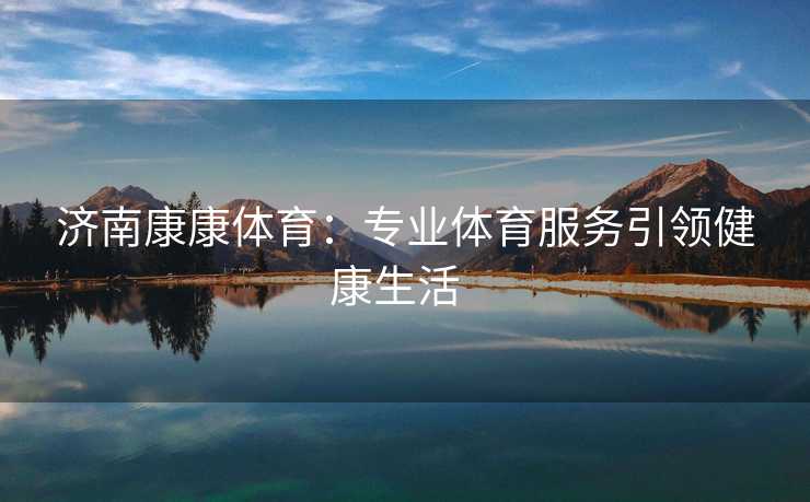 济南康康体育:专业体育服务引领健康生活 济南康康体育:专业体育服务引领健康生活