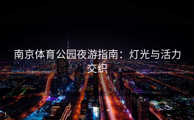 南京体育公园夜游指南：灯光与活力交织