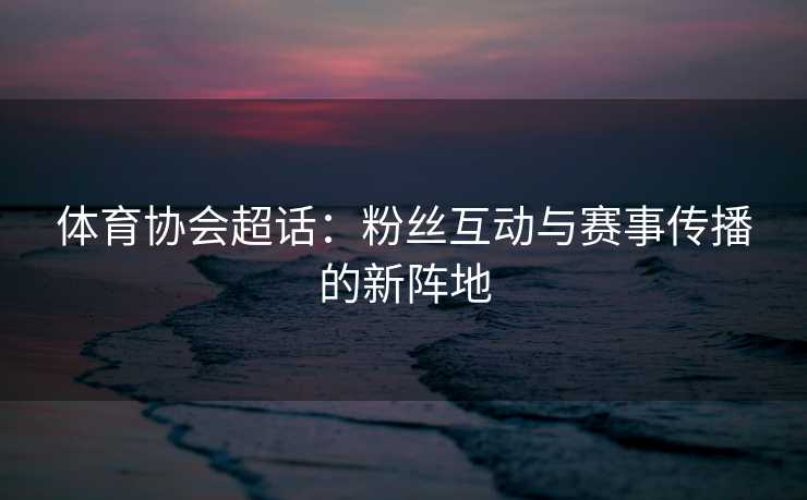 体育协会超话：粉丝互动与赛事传播的新阵地