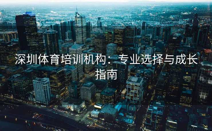 深圳体育培训机构:专业选择与成长指南 深圳体育培训机构:专业选择与成长指南