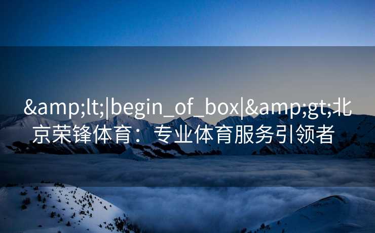<|begin_of_box|>北京荣锋体育：专业体育服务引领者  