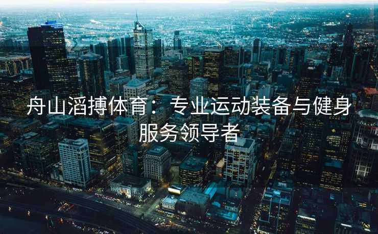 舟山滔搏体育:专业运动装备与健身服务领导者 舟山滔搏体育:专业运动装备与健身服务领导者