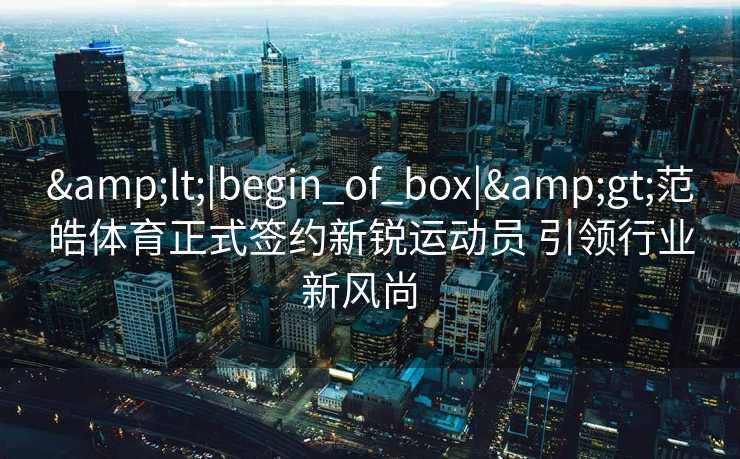 <|begin_of_box|>范皓体育正式签约新锐运动员 引领行业新风尚 <|begin_of_box|>范皓体育正式签约新锐运动员 引领行业新风尚