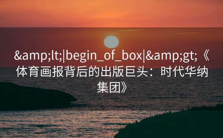 <|begin_of_box|>《体育画报背后的出版巨头:时代华纳集团》 <|begin_of_box|>《体育画报背后的出版巨头:时代华纳集团》
