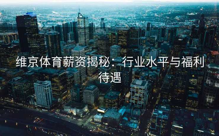 维京体育薪资揭秘:行业水平与福利待遇 维京体育薪资揭秘:行业水平与福利待遇