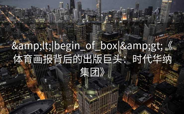 <|begin_of_box|>《体育画报背后的出版巨头:时代华纳集团》 <|begin_of_box|>《体育画报背后的出版巨头:时代华纳集团》