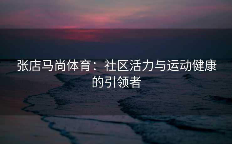 张店马尚体育：社区活力与运动健康的引领者