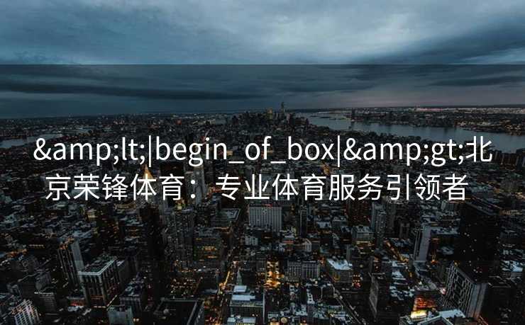 <|begin_of_box|>北京荣锋体育：专业体育服务引领者  