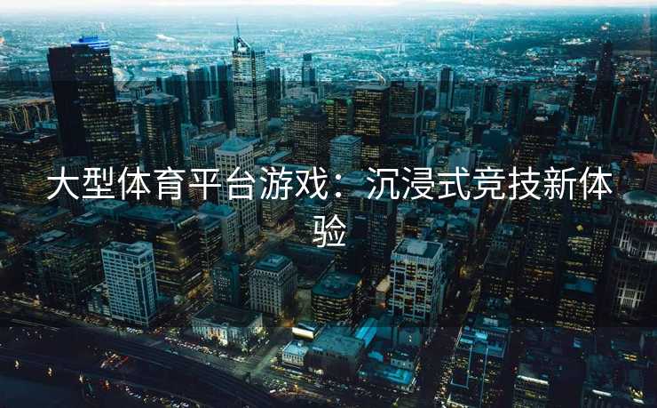 大型体育平台游戏：沉浸式竞技新体验