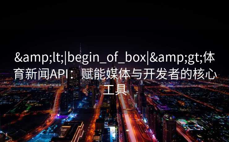 <|begin_of_box|>体育新闻API：赋能媒体与开发者的核心工具