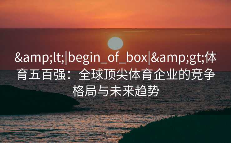 <|begin_of_box|>体育五百强:全球顶尖体育企业的竞争格局与未来趋势 <|begin_of_box|>体育五百强:全球顶尖体育企业的竞争格局与未来趋势