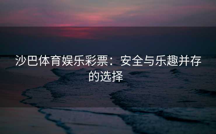 沙巴体育娱乐彩票:安全与乐趣并存的选择 沙巴体育娱乐彩票:安全与乐趣并存的选择