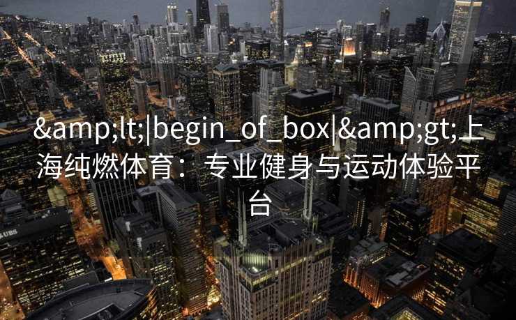 <|begin_of_box|>上海纯燃体育：专业健身与运动体验平台