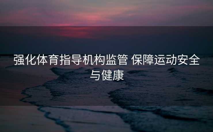 强化体育指导机构监管 保障运动安全与健康