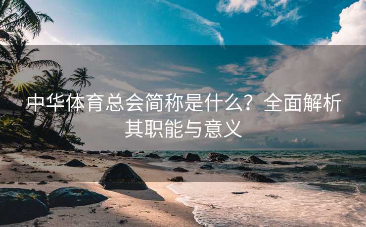 中华体育总会简称是什么?全面解析其职能与意义 中华体育总会简称是什么?全面解析其职能与意义