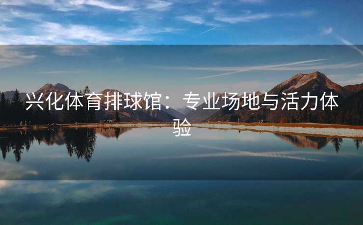 兴化体育排球馆：专业场地与活力体验