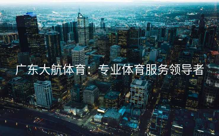 广东大航体育：专业体育服务领导者
