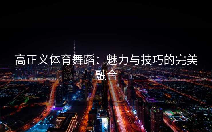高正义体育舞蹈:魅力与技巧的完美融合 高正义体育舞蹈:魅力与技巧的完美融合