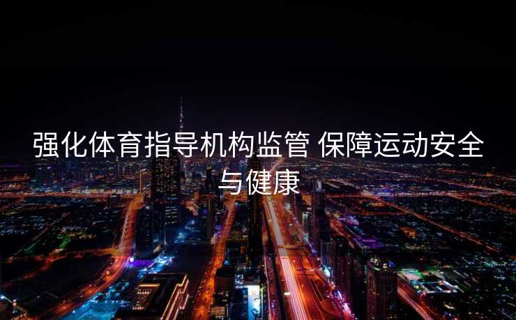 强化体育指导机构监管 保障运动安全与健康