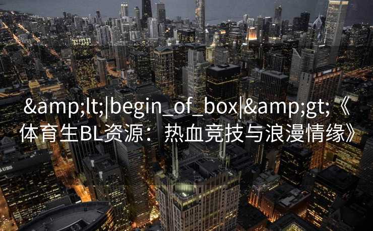 <|begin_of_box|>《体育生BL资源：热血竞技与浪漫情缘》