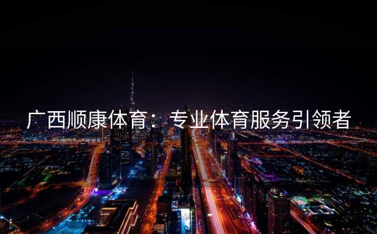 广西顺康体育：专业体育服务引领者