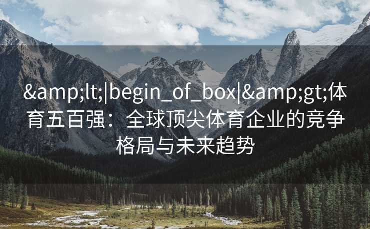 <|begin_of_box|>体育五百强:全球顶尖体育企业的竞争格局与未来趋势 <|begin_of_box|>体育五百强:全球顶尖体育企业的竞争格局与未来趋势