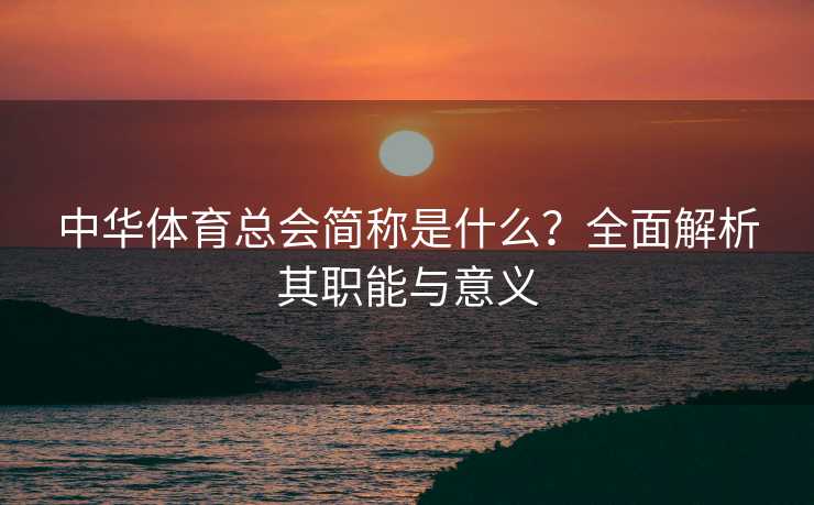 中华体育总会简称是什么?全面解析其职能与意义 中华体育总会简称是什么?全面解析其职能与意义