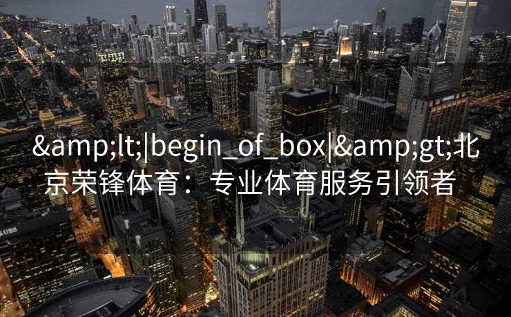 <|begin_of_box|>北京荣锋体育：专业体育服务引领者  