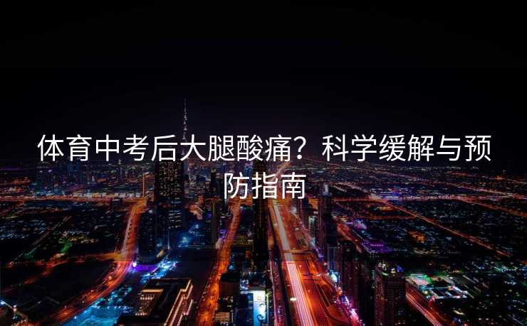 体育中考后大腿酸痛?科学缓解与预防指南 体育中考后大腿酸痛?科学缓解与预防指南