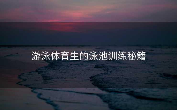 游泳体育生的泳池训练秘籍 游泳体育生的泳池训练秘籍